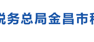 金昌市稅務(wù)局辦稅服務(wù)廳辦公時(shí)間地址及納稅咨詢電話