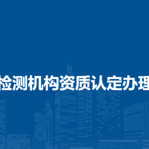 檢驗檢測機構(gòu)資質(zhì)認(rèn)定辦理流程及咨詢電話