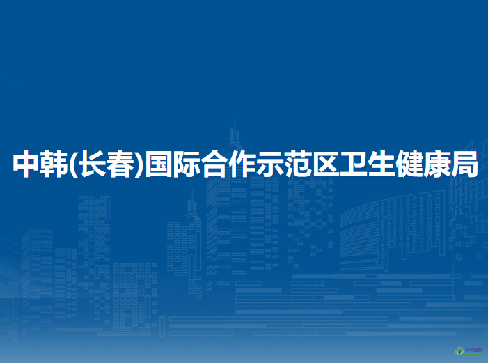 中韓(長(zhǎng)春)國(guó)際合作示范區(qū)衛(wèi)生健康局