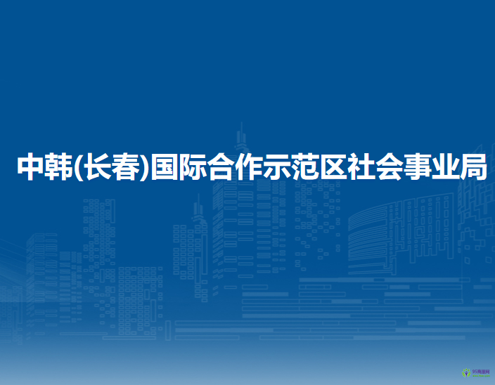 中韓(長(zhǎng)春)國(guó)際合作示范區(qū)社會(huì)事業(yè)局