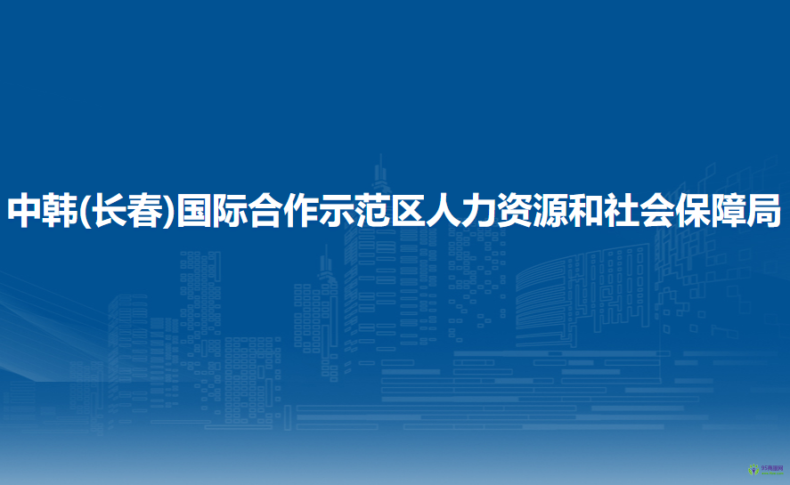 中韓(長(zhǎng)春)國(guó)際合作示范區(qū)人力資源和社會(huì)保障局