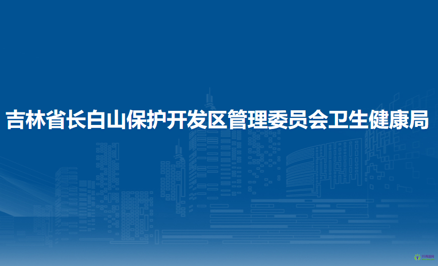 吉林省長白山保護(hù)開發(fā)區(qū)管理委員會衛(wèi)生健康局