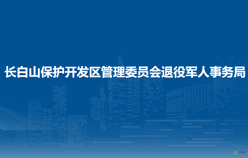 長白山保護開發(fā)區(qū)管理委員會退役軍人事務局