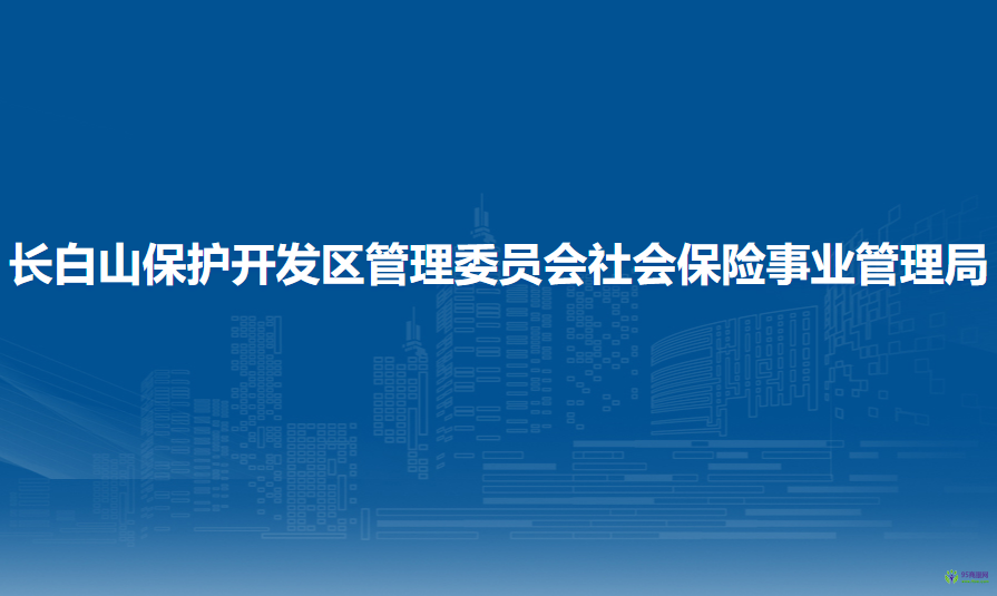 吉林省長白山保護開發(fā)區(qū)管理委員會社會保險事業(yè)管理局