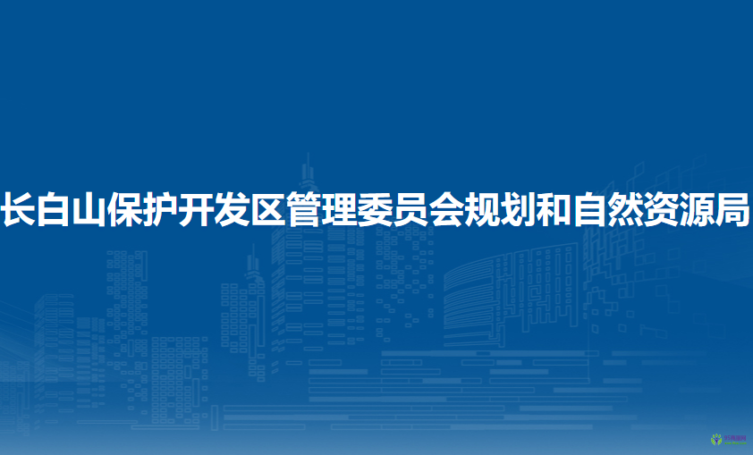 吉林省長(zhǎng)白山保護(hù)開(kāi)發(fā)區(qū)管理委員會(huì)規(guī)劃和自然資源局