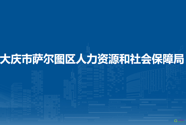 大慶市薩爾圖區(qū)人力資源和社會保障局