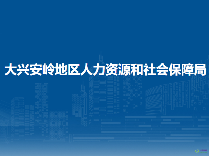 大興安嶺地區(qū)人力資源和社會保障局